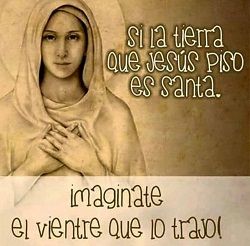 Si la tierra que Jesús pisó es santa, imagínate el vientre que lo trajo.